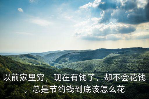 以前家里窮，現(xiàn)在有錢了，卻不會花錢，總是節(jié)約錢到底該怎么花