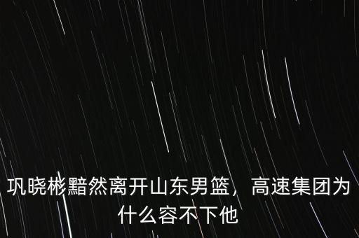 鞏曉彬黯然離開山東男籃，高速集團為什么容不下他
