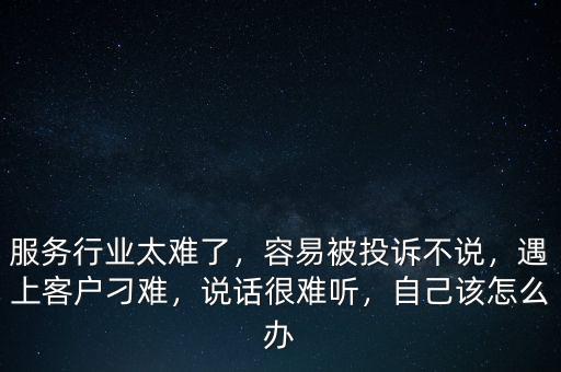 服務(wù)行業(yè)太難了，容易被投訴不說(shuō)，遇上客戶刁難，說(shuō)話很難聽(tīng)，自己該怎么辦