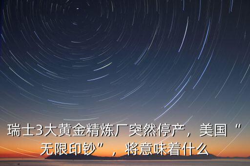 瑞士3大黃金精煉廠突然停產(chǎn)，美國“無限印鈔”，將意味著什么