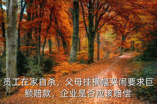 員工在家自殺，父母掛橫幅哭鬧要求巨額賠款，企業(yè)是否應該賠償