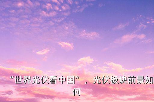 “世界光伏看中國”，光伏板塊前景如何