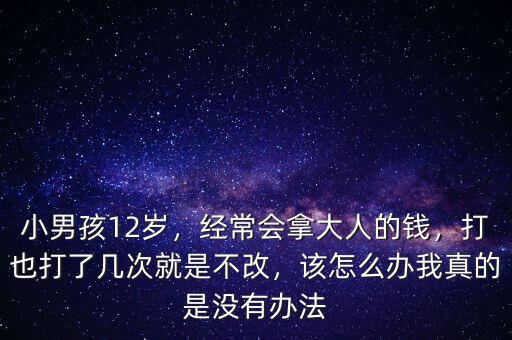 小男孩12歲，經(jīng)常會拿大人的錢，打也打了幾次就是不改，該怎么辦我真的是沒有辦法