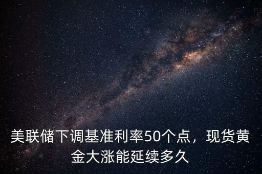 美聯(lián)儲(chǔ)下調(diào)基準(zhǔn)利率50個(gè)點(diǎn)，現(xiàn)貨黃金大漲能延續(xù)多久