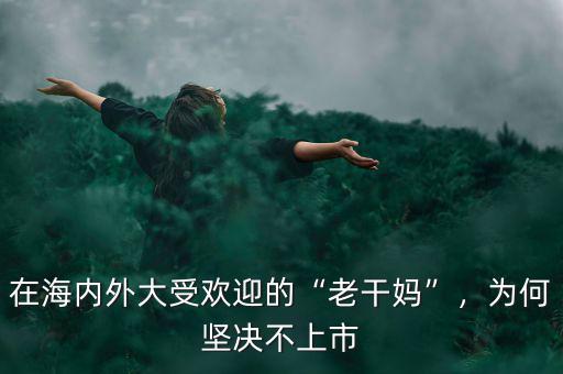 在海內(nèi)外大受歡迎的“老干媽”，為何堅決不上市
