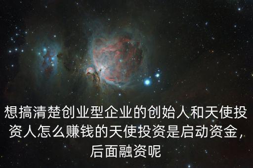 想搞清楚創(chuàng)業(yè)型企業(yè)的創(chuàng)始人和天使投資人怎么賺錢的天使投資是啟動(dòng)資金，后面融資呢