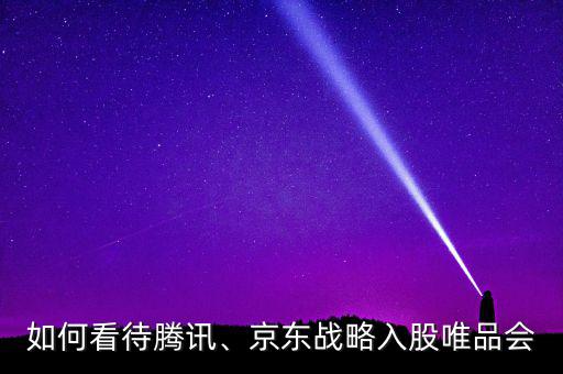 如何看待騰訊、京東戰(zhàn)略入股唯品會(huì)