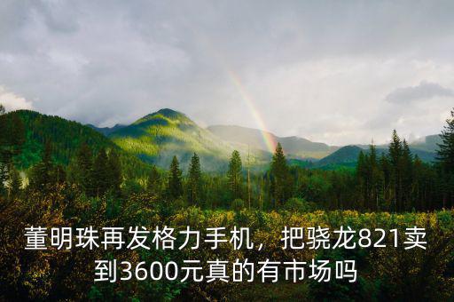 董明珠再發(fā)格力手機(jī)，把驍龍821賣到3600元真的有市場嗎