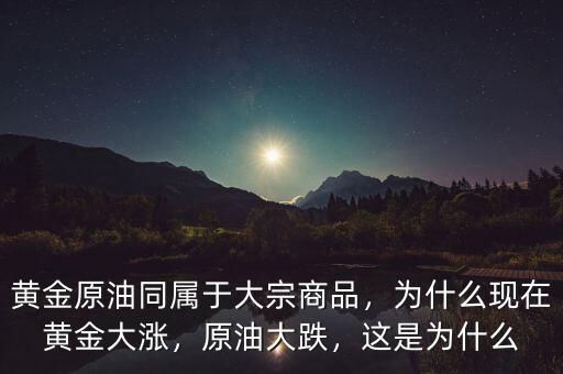 黃金原油同屬于大宗商品，為什么現(xiàn)在黃金大漲，原油大跌，這是為什么