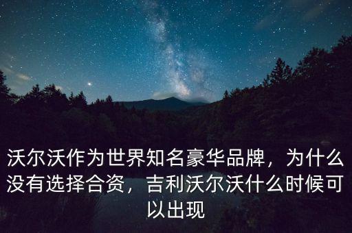 沃爾沃作為世界知名豪華品牌，為什么沒有選擇合資，吉利沃爾沃什么時候可以出現(xiàn)