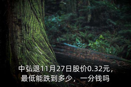 中弘退11月27日股價(jià)0.32元，最低能跌到多少，一分錢嗎