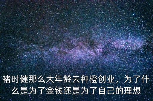 褚時健那么大年齡去種橙創(chuàng)業(yè)，為了什么是為了金錢還是為了自己的理想