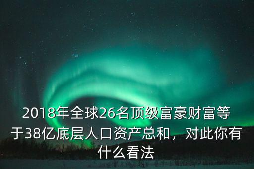 2018年全球26名頂級富豪財富等于38億底層人口資產總和，對此你有什么看法