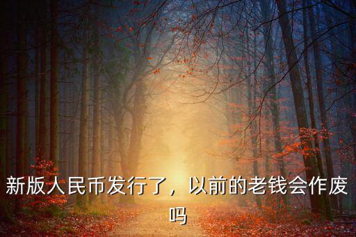 新版人民幣發(fā)行了，以前的老錢會作廢嗎