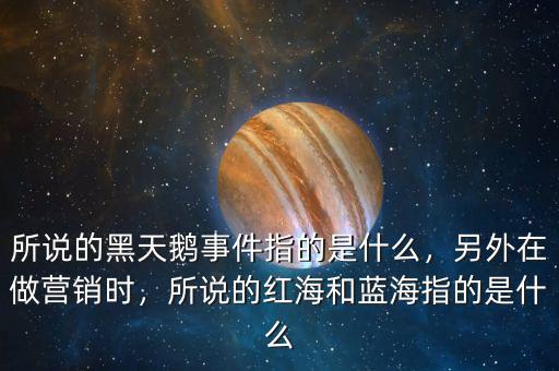 所說(shuō)的黑天鵝事件指的是什么，另外在做營(yíng)銷(xiāo)時(shí)，所說(shuō)的紅海和藍(lán)海指的是什么