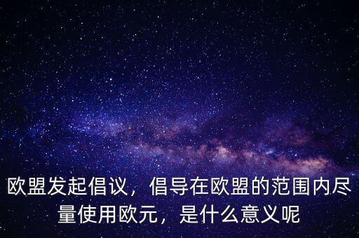 歐盟發(fā)起倡議，倡導(dǎo)在歐盟的范圍內(nèi)盡量使用歐元，是什么意義呢