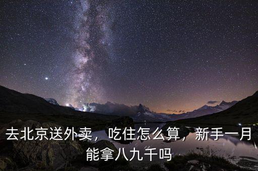 去北京送外賣，吃住怎么算，新手一月能拿八九千嗎