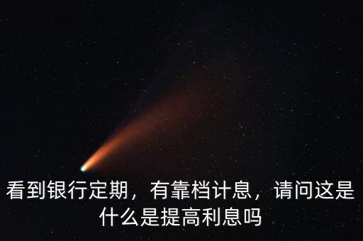 看到銀行定期，有靠檔計(jì)息，請問這是什么是提高利息嗎