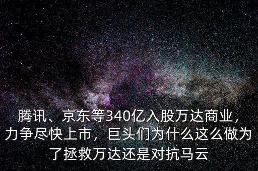 騰訊、京東等340億入股萬(wàn)達(dá)商業(yè)，力爭(zhēng)盡快上市，巨頭們?yōu)槭裁催@么做為了拯救萬(wàn)達(dá)還是對(duì)抗馬云