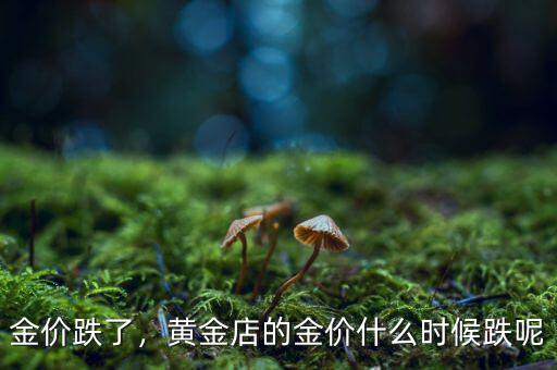 金價(jià)跌了，黃金店的金價(jià)什么時(shí)候跌呢