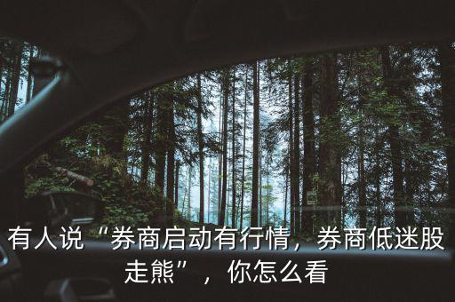 有人說“券商啟動有行情，券商低迷股走熊”，你怎么看
