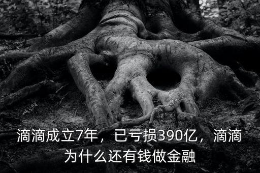滴滴成立7年，已虧損390億，滴滴為什么還有錢做金融