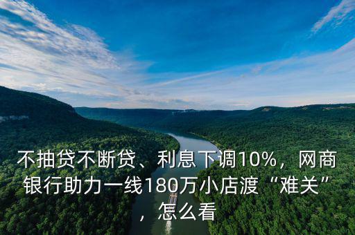 不抽貸不斷貸、利息下調(diào)10%，網(wǎng)商銀行助力一線180萬小店渡“難關(guān)”，怎么看