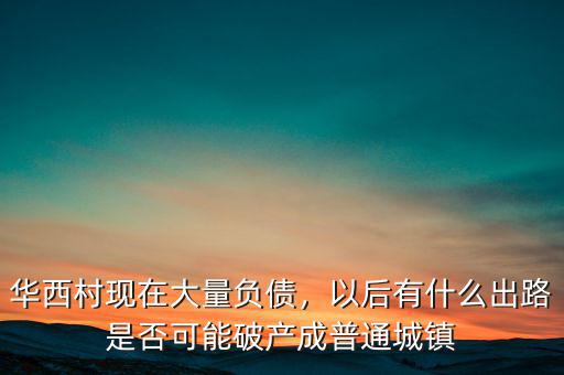 華西村現(xiàn)在大量負債，以后有什么出路是否可能破產(chǎn)成普通城鎮(zhèn)