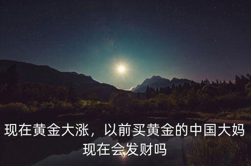 現(xiàn)在黃金大漲，以前買黃金的中國大媽現(xiàn)在會發(fā)財嗎