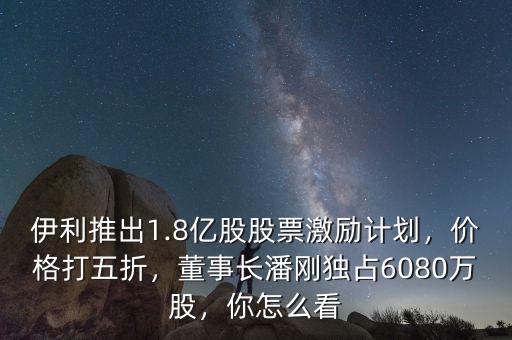 伊利推出1.8億股股票激勵(lì)計(jì)劃，價(jià)格打五折，董事長(zhǎng)潘剛獨(dú)占6080萬(wàn)股，你怎么看