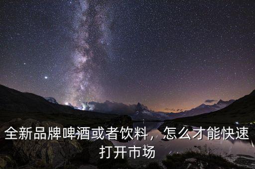 全新品牌啤酒或者飲料，怎么才能快速打開市場