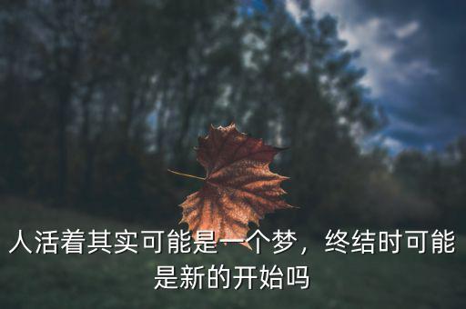 人活著其實(shí)可能是一個(gè)夢(mèng)，終結(jié)時(shí)可能是新的開始嗎
