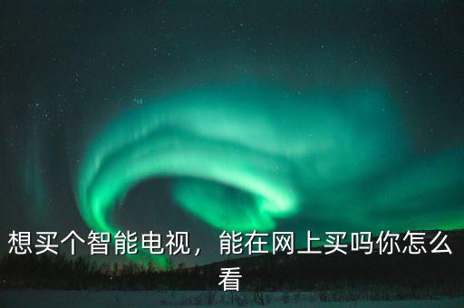 想買個(gè)智能電視，能在網(wǎng)上買嗎你怎么看