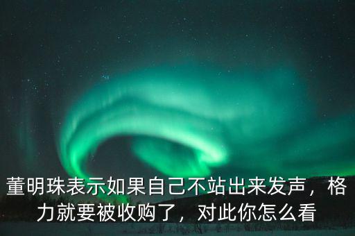董明珠表示如果自己不站出來發(fā)聲，格力就要被收購了，對此你怎么看