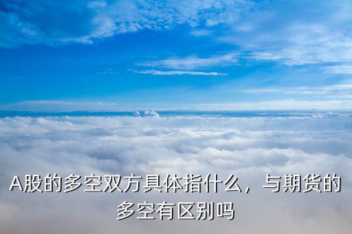 A股的多空雙方具體指什么，與期貨的多空有區(qū)別嗎