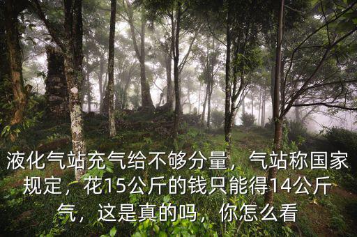 液化氣站充氣給不夠分量，氣站稱國家規(guī)定，花15公斤的錢只能得14公斤氣，這是真的嗎，你怎么看