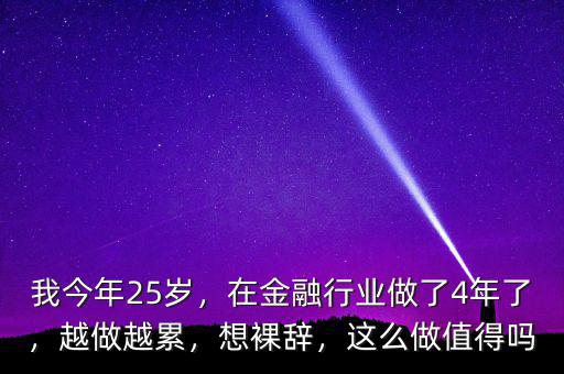 我今年25歲，在金融行業(yè)做了4年了，越做越累，想裸辭，這么做值得嗎