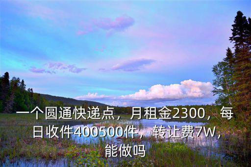 一個(gè)圓通快遞點(diǎn)，月租金2300，每日收件400500件，轉(zhuǎn)讓費(fèi)7W，能做嗎