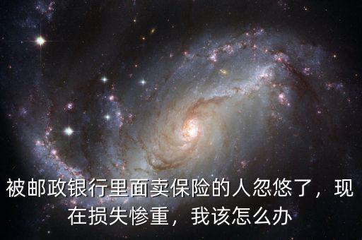 被郵政銀行里面賣保險的人忽悠了，現(xiàn)在損失慘重，我該怎么辦