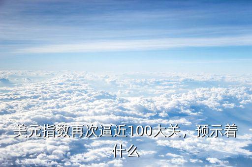 美元指數(shù)再次逼近100大關(guān)，預(yù)示著什么