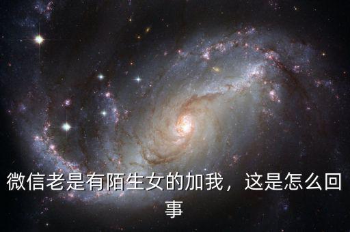 微信老是有陌生女的加我，這是怎么回事