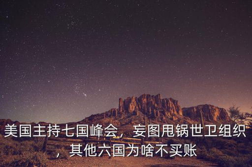 美國(guó)主持七國(guó)峰會(huì)，妄圖甩鍋世衛(wèi)組織，其他六國(guó)為啥不買賬