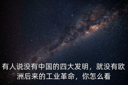 有人說(shuō)沒(méi)有中國(guó)的四大發(fā)明，就沒(méi)有歐洲后來(lái)的工業(yè)革命，你怎么看