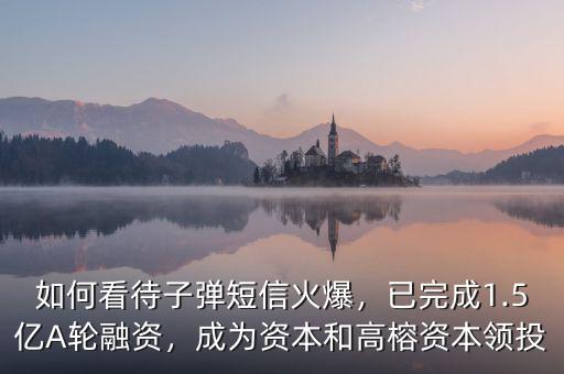 如何看待子彈短信火爆，已完成1.5億A輪融資，成為資本和高榕資本領(lǐng)投