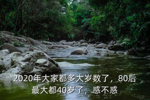 2020年大家都多大歲數(shù)了，80后最大都40歲了，惑不惑