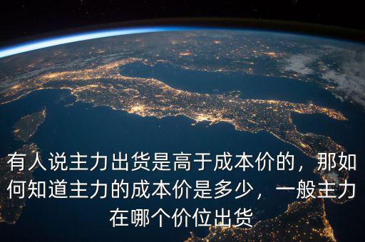 有人說主力出貨是高于成本價的，那如何知道主力的成本價是多少，一般主力在哪個價位出貨