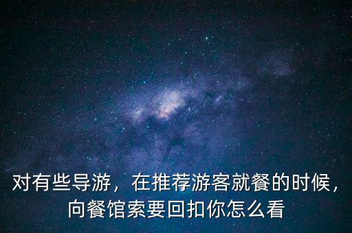 對(duì)有些導(dǎo)游，在推薦游客就餐的時(shí)候，向餐館索要回扣你怎么看