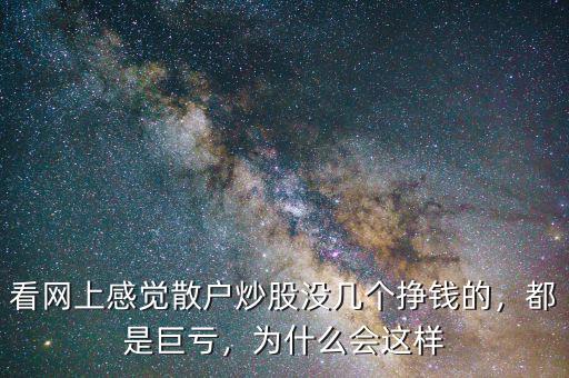 看網(wǎng)上感覺散戶炒股沒幾個掙錢的，都是巨虧，為什么會這樣