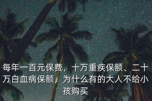 每年一百元保費，十萬重疾保額、二十萬白血病保額，為什么有的大人不給小孩購買