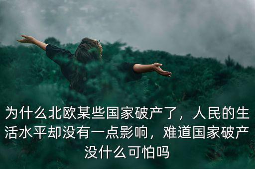 為什么北歐某些國家破產(chǎn)了，人民的生活水平卻沒有一點影響，難道國家破產(chǎn)沒什么可怕嗎